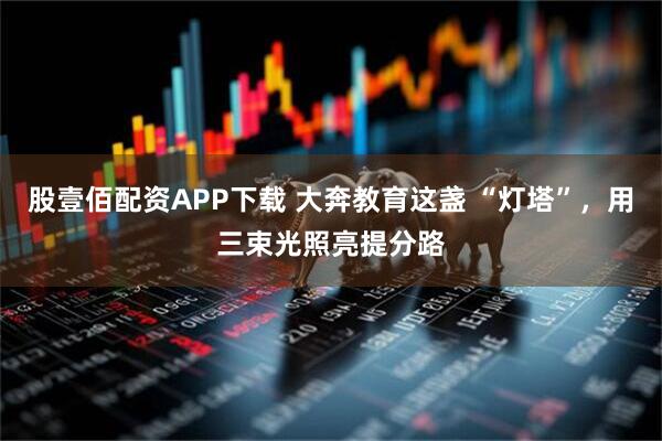 股壹佰配资APP下载 大奔教育这盏 “灯塔”，用三束光照亮提分路