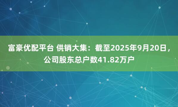 富豪优配平台 供销大集：截至2025年9月20日，公司股东总户数41.82万户