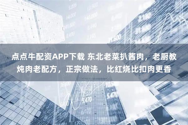 点点牛配资APP下载 东北老菜扒酱肉，老厨教炖肉老配方，正宗做法，比红烧比扣肉更香