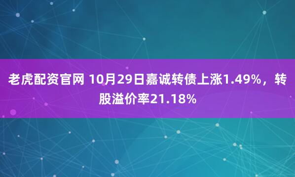老虎配资官网 10月29日嘉诚转债上涨1.49%，转股溢价率21.18%