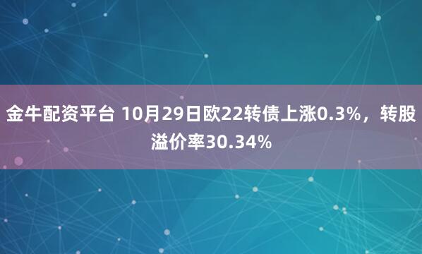 金牛配资平台 10月29日欧22转债上涨0.3%，转股溢价率30.34%