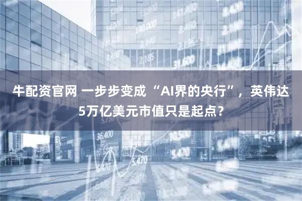 牛配资官网 一步步变成 “AI界的央行”，英伟达5万亿美元市值只是起点？