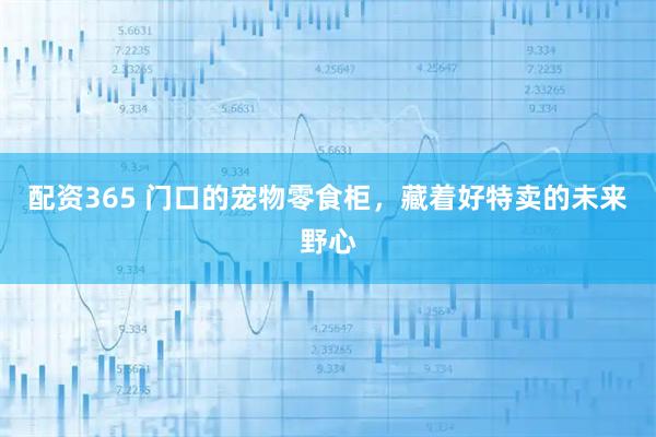 配资365 门口的宠物零食柜，藏着好特卖的未来野心
