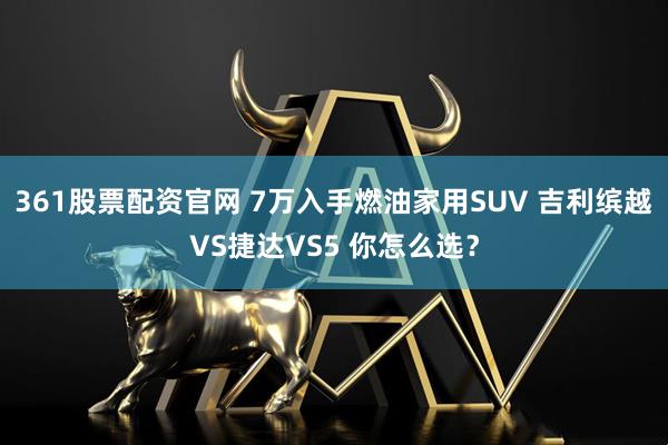 361股票配资官网 7万入手燃油家用SUV 吉利缤越VS捷达VS5 你怎么选？