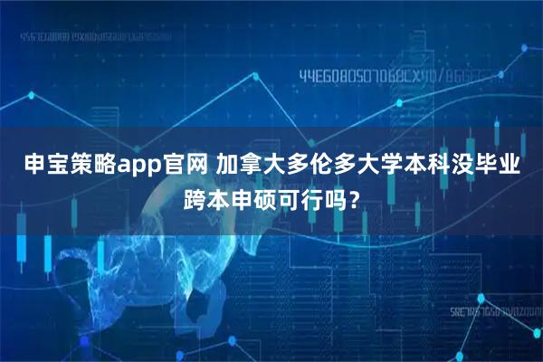 申宝策略app官网 加拿大多伦多大学本科没毕业跨本申硕可行吗？