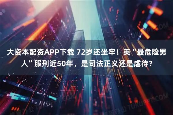 大资本配资APP下载 72岁还坐牢！英“最危险男人”服刑近50年，是司法正义还是虐待？