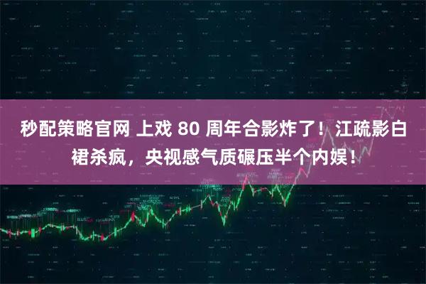 秒配策略官网 上戏 80 周年合影炸了！江疏影白裙杀疯，央视感气质碾压半个内娱！