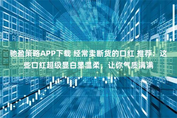 驰盈策略APP下载 经常卖断货的口红 推荐：这些口红超级显白显温柔，让你气质满满