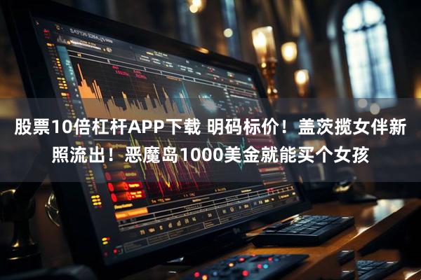 股票10倍杠杆APP下载 明码标价！盖茨揽女伴新照流出！恶魔岛1000美金就能买个女孩