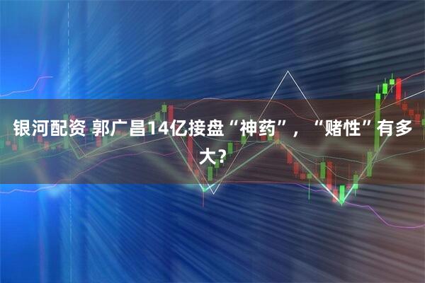 银河配资 郭广昌14亿接盘“神药”，“赌性”有多大？