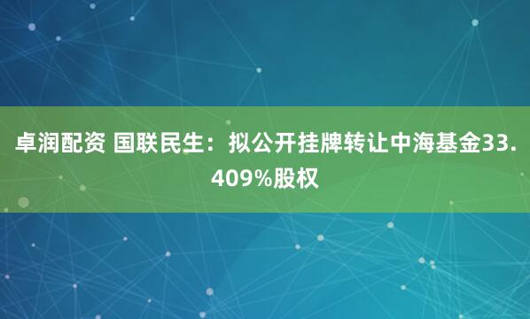 卓润配资 国联民生：拟公开挂牌转让中海基金33.409%股权