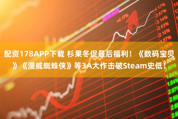 配资178APP下载 杉果冬促最后福利！《数码宝贝》《漫威蜘蛛侠》等3A大作击破Steam史低！