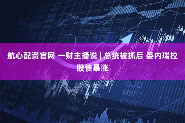 航心配资官网 一财主播说 | 总统被抓后 委内瑞拉股债暴涨