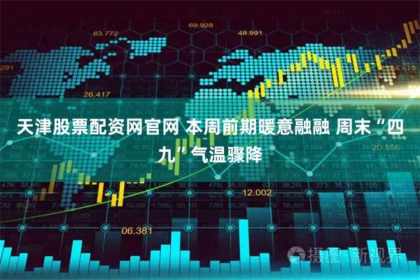 天津股票配资网官网 本周前期暖意融融 周末“四九”气温骤降