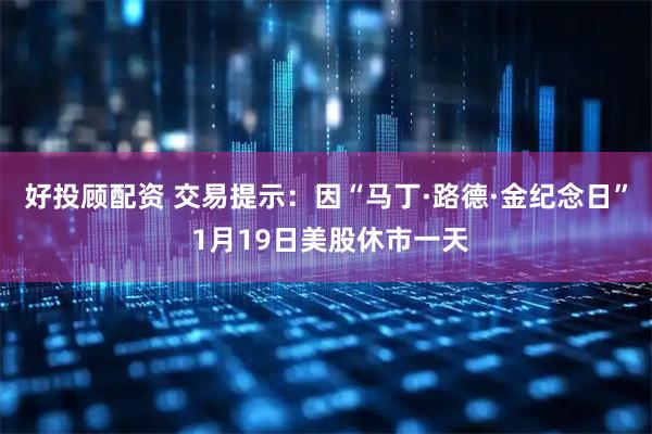 好投顾配资 交易提示：因“马丁·路德·金纪念日” 1月19日美股休市一天