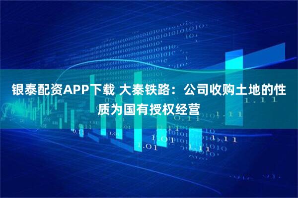 银泰配资APP下载 大秦铁路：公司收购土地的性质为国有授权经营