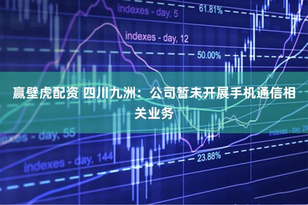 赢壁虎配资 四川九洲：公司暂未开展手机通信相关业务