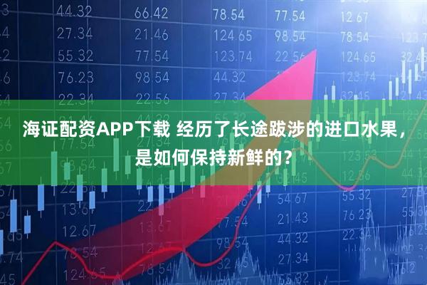 海证配资APP下载 经历了长途跋涉的进口水果，是如何保持新鲜的？