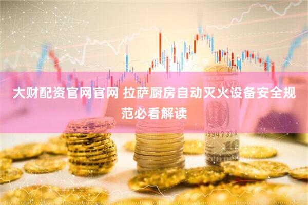 大财配资官网官网 拉萨厨房自动灭火设备安全规范必看解读