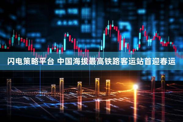 闪电策略平台 中国海拔最高铁路客运站首迎春运