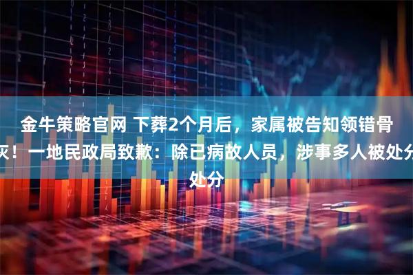金牛策略官网 下葬2个月后，家属被告知领错骨灰！一地民政局致歉：除已病故人员，涉事多人被处分