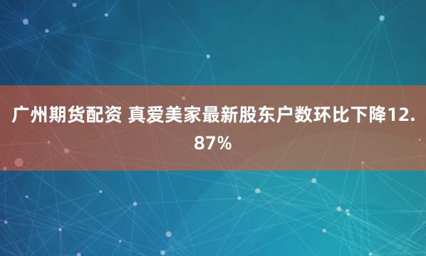 广州期货配资 真爱美家最新股东户数环比下降12.87%
