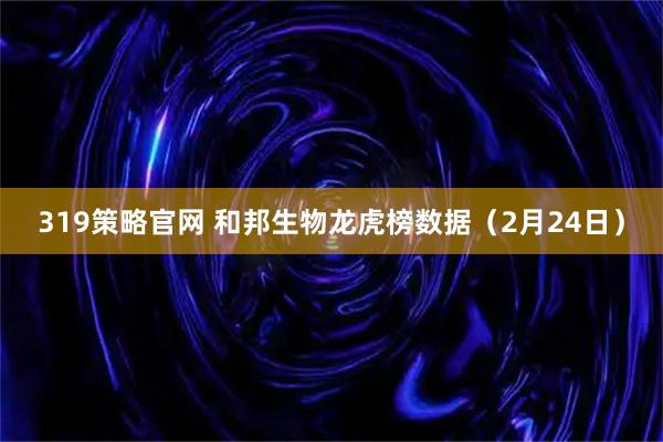 319策略官网 和邦生物龙虎榜数据（2月24日）