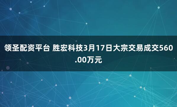 领圣配资平台 胜宏科技3月17日大宗交易成交560.00万元