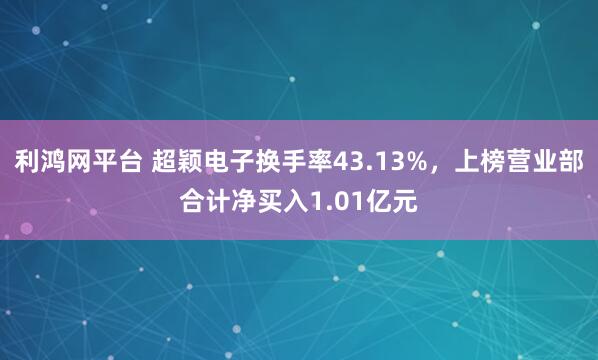 利鸿网平台 超颖电子换手率43.13%，上榜营业部合计净买入1.01亿元