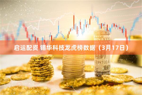 启运配资 锡华科技龙虎榜数据（3月17日）
