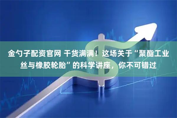 金勺子配资官网 干货满满！这场关于“聚酯工业丝与橡胶轮胎”的科学讲座，你不可错过