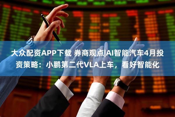 大众配资APP下载 券商观点|AI智能汽车4月投资策略：小鹏第二代VLA上车，看好智能化