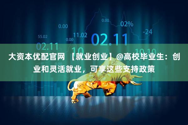 大资本优配官网 【就业创业】@高校毕业生：创业和灵活就业，可享这些支持政策