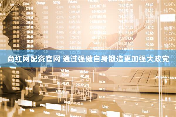 尚红网配资官网 通过强健自身锻造更加强大政党