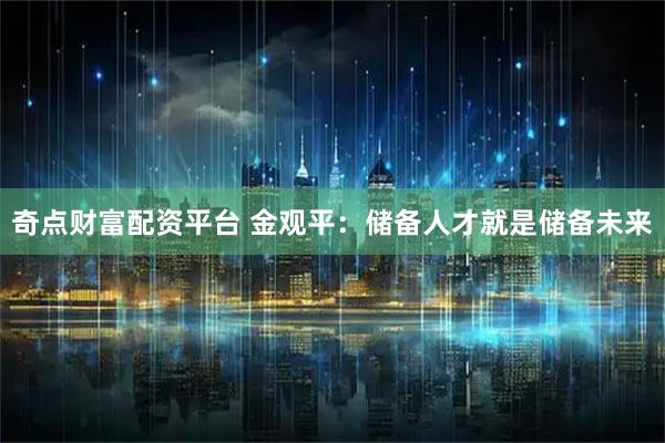 奇点财富配资平台 金观平：储备人才就是储备未来