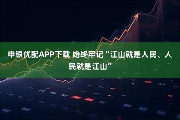申银优配APP下载 始终牢记“江山就是人民、人民就是江山”